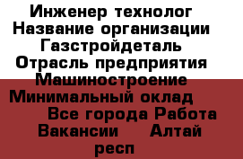 Инженер-технолог › Название организации ­ Газстройдеталь › Отрасль предприятия ­ Машиностроение › Минимальный оклад ­ 30 000 - Все города Работа » Вакансии   . Алтай респ.